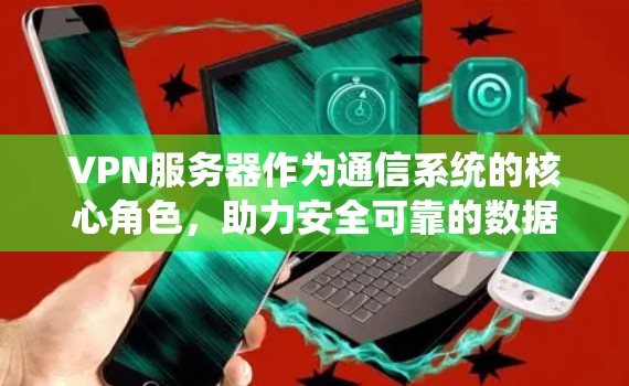VPN服务器作为通信系统的核心角色，助力安全可靠的数据传输