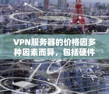 VPN服务器的价格因多种因素而异，包括硬件配置、软件升级、网络配置和扩展性等。以下是一些综合考虑的因素和可能的价格范围
