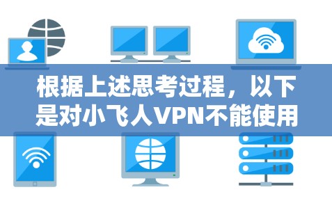 根据上述思考过程，以下是对小飞人VPN不能使用的原因和建议的总结