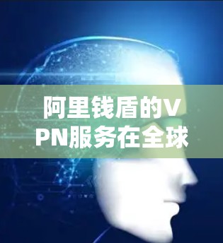 阿里钱盾的VPN服务在全球范围内提供加密通信解决方案，用户可以通过以下步骤配置和使用其海外VPN服务