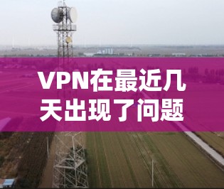 VPN在最近几天出现了问题，可能是因为以下几个原因