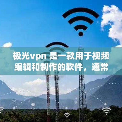 极光vpn 是一款用于视频编辑和制作的软件，通常用于在线制作视频、动画、音乐等。如果你正在考虑是否可以使用极光vpn，以下是一些相关的信息和建议