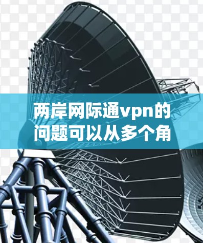 两岸网际通vpn的问题可以从多个角度进行分析，以下是一些关键方面