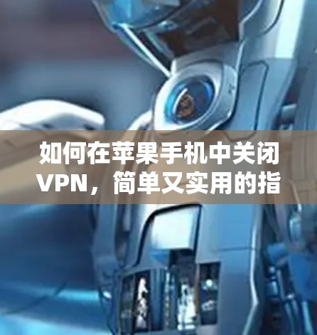 如何在苹果手机中关闭VPN，简单又实用的指南