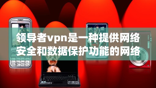 领导者vpn是一种提供网络安全和数据保护功能的网络服务，主要面向企业用户，用于防范数据泄露、网络攻击和异常流量。以下是一些关于领导者vpn的详细信息