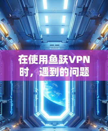 在使用鱼跃VPN时，遇到的问题可以通过以下步骤进行解决