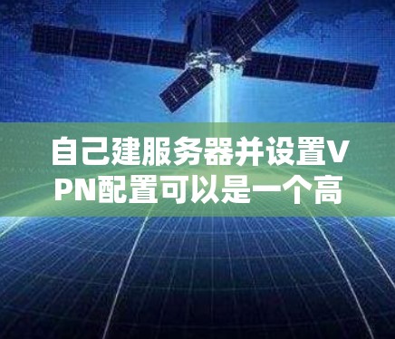 自己建服务器并设置VPN配置可以是一个高效的工作和生活工具。以下是一个详细的步骤指南，帮助你逐步完成这个过程