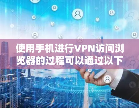 使用手机进行VPN访问浏览器的过程可以通过以下步骤系统化地进行