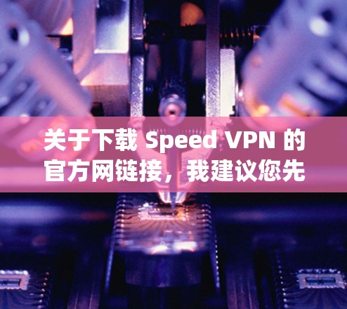 关于下载 Speed VPN 的官方网链接，我建议您先确认该链接是否为合法来源。通常，官方网站会提供清晰的链接，但有时可能会存在陷阱或垃圾链接。因此，建议您通过合法的网站下载，避免下载非官方的版本