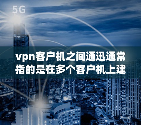 vpn客户机之间通迅通常指的是在多个客户机上建立和管理虚拟网络（VPN）以实现数据的传输和通信。以下是一些可能的解决方案和步骤