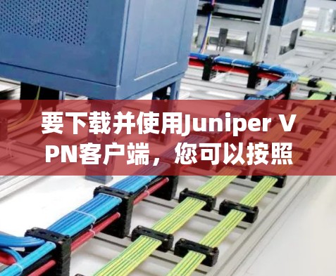 要下载并使用Juniper VPN客户端，您可以按照以下步骤操作