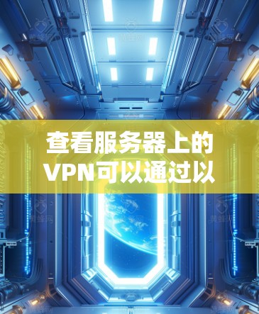 查看服务器上的VPN可以通过以下步骤进行