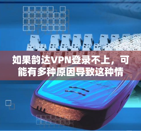如果韵达VPN登录不上，可能有多种原因导致这种情况。以下是一些可能的原因和解决方法