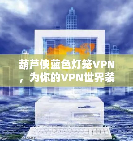 葫芦侠蓝色灯笼VPN，为你的VPN世界装下一张完整的卡片