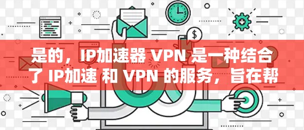 是的，IP加速器 VPN 是一种结合了 IP加速 和 VPN 的服务，旨在帮助用户提高网络速度、保护隐私并访问更远的网络资源。以下是一些常见的 IP加速器 VPN 服务，供您参考