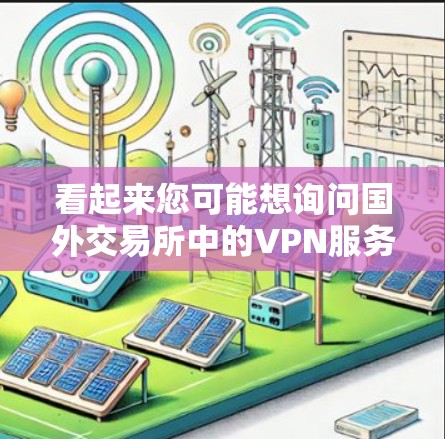 看起来您可能想询问国外交易所中的VPN服务。国外交易所通常不会直接使用VPN，但如果您需要访问这些交易所，可以使用VPN软件或服务来连接到外部网络，以保护您的数据安全