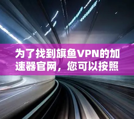 为了找到旗鱼VPN的加速器官网，您可以按照以下步骤进行