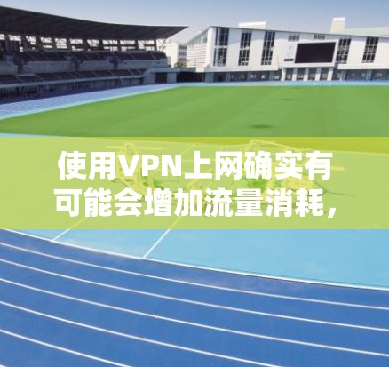 使用VPN上网确实有可能会增加流量消耗，但具体情况取决于您的使用方式和VPN服务的配置。以下是一些关键点需要考虑