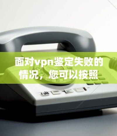 面对vpn鉴定失败的情况，您可以按照以下步骤进行处理