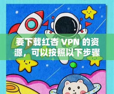 要下载红杏 VPN 的资源，可以按照以下步骤进行