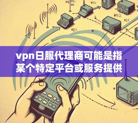 vpn日服代理商可能是指某个特定平台或服务提供商在中文网络上的服务代理或代理商。在没有更多上下文的情况下，我无法提供具体的代理信息或配置方法