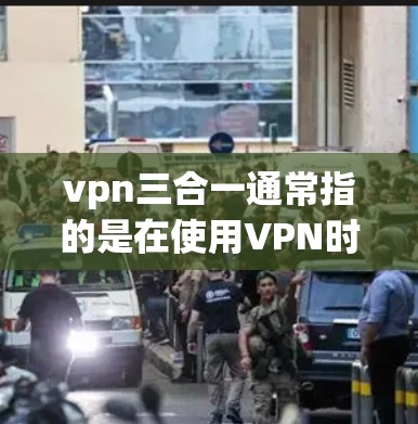 vpn三合一通常指的是在使用VPN时，通过某种方式将多个功能或步骤整合到一个网络环境中，以减少设置和管理的复杂性。以下是一些可能指的是什么
