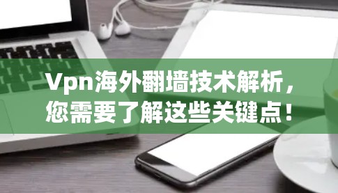 Vpn海外翻墙技术解析，您需要了解这些关键点！