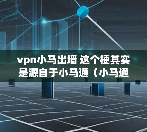 vpn小马出墙 这个梗其实是源自于小马通（小马通）的官方网站，是一个以vpn开头的网络词汇，代表VPN服务。以下是这个梗的解释