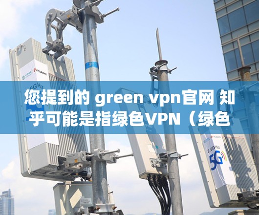 您提到的 green vpn官网 知乎可能是指绿色VPN（绿色网络）相关的网站或平台。绿色VPN通常指的是那些提供安全、低延迟、隐私保护的网络服务。以下是一些常见绿色VPN的推荐网站