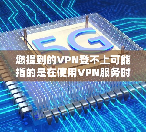 您提到的VPN登不上可能指的是在使用VPN服务时遇到了无法登录Ins或其他应用的问题。以下是一些可能的解决方法