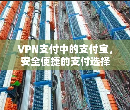 VPN支付中的支付宝，安全便捷的支付选择