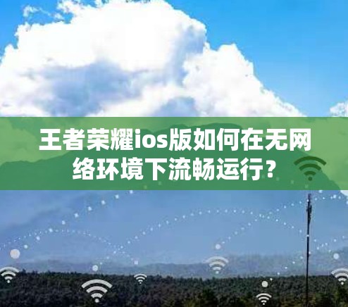 王者荣耀ios版如何在无网络环境下流畅运行？