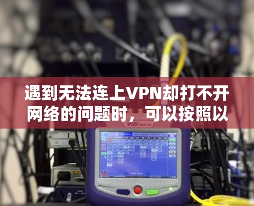 遇到无法连上VPN却打不开网络的问题时，可以按照以下步骤进行排查和解决