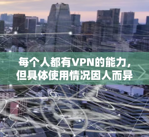 每个人都有VPN的能力，但具体使用情况因人而异，需要根据个人情况来选择和使用。VPN 是通过虚拟网络连接不同地区的互联网，允许用户在不同国家上网。以下是关于VPN的一些详细信息