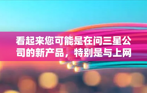 看起来您可能是在问三星公司的新产品，特别是与上网VPN相关的更新。如果您指的是三星公司的新产品，尤其是关于上网VPN的，我可以为您推荐一些最新的产品或服务