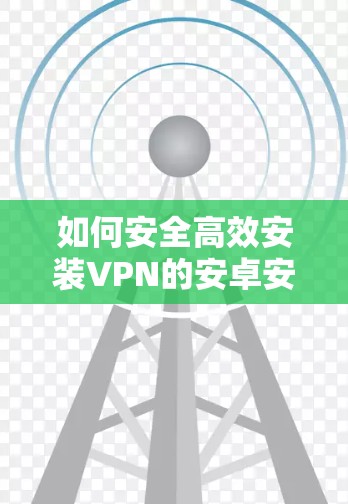 如何安全高效安装VPN的安卓安装包