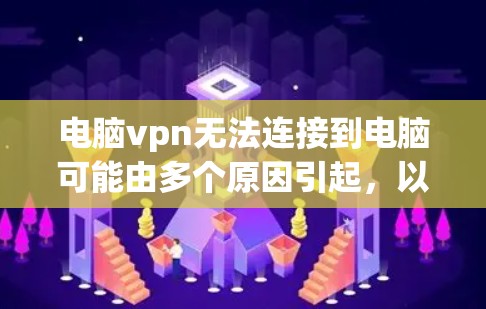 电脑vpn无法连接到电脑可能由多个原因引起，以下是一些可能的解决方法