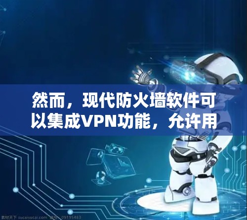 然而，现代防火墙软件可以集成VPN功能，允许用户通过防火墙来访问VPN服务器，同时配置VPN端点来管理连接。此外，企业级防火墙通常会支持VPN功能，以提供更全面的安全防护措施