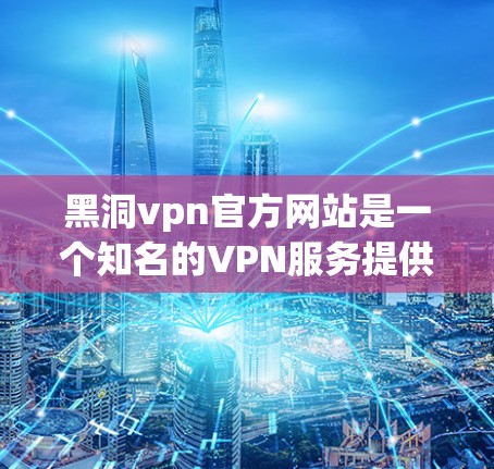 黑洞vpn官方网站是一个知名的VPN服务提供商，提供各种VPN解决方案，包括家庭、企业和个人服务。以下是一些主要信息