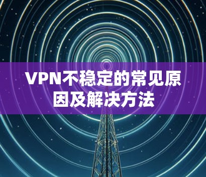 VPN不稳定的常见原因及解决方法