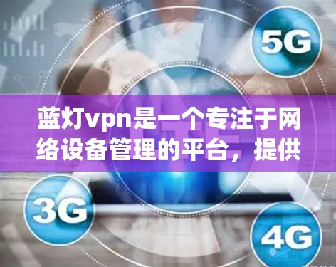 蓝灯vpn是一个专注于网络设备管理的平台，提供多种网络解决方案，包括网络连接器、路由器、交换机等。它的官方网站是蓝灯VPN的官方网站，提供详细的关于蓝灯VPN的功能、价格、技术描述、购买渠道等信息