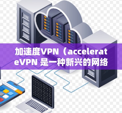 加速度VPN（accelerateVPN 是一种新兴的网络服务，它结合了高带宽、高效的网络连接和安全的加密技术，旨在为用户提供更优质、更安全的VPN体验。以下是一些关于加速度VPN的一些关键点