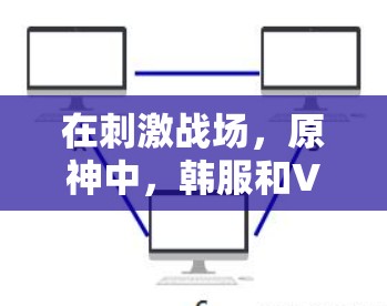 在刺激战场，原神中，韩服和VPN可能是指特定的装备或特殊技能。以下是一些可能的解释和建议
