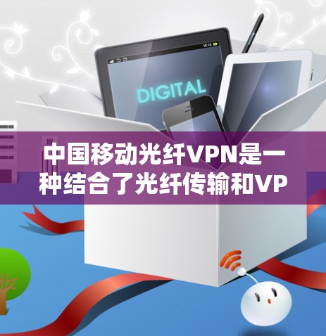 中国移动光纤VPN是一种结合了光纤传输和VPN技术的网络服务，旨在提供更快、更稳定的网络连接，并确保数据的安全性。以下是关于中国移动光纤VPN的详细信息
