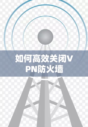 如何高效关闭VPN防火墙