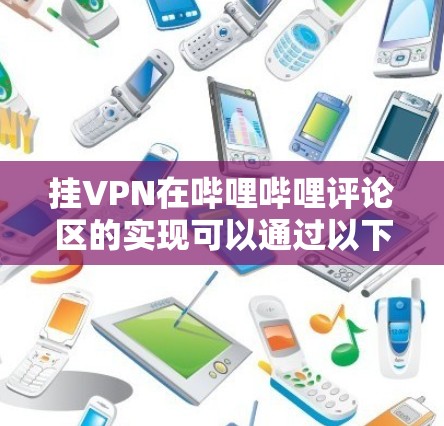 挂VPN在哔哩哔哩评论区的实现可以通过以下步骤进行