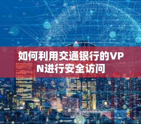 如何利用交通银行的VPN进行安全访问