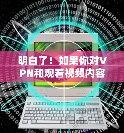 明白了！如果你对VPN和观看视频内容之间存在误解，那么以下几点可以帮助你更好地管理网络使用