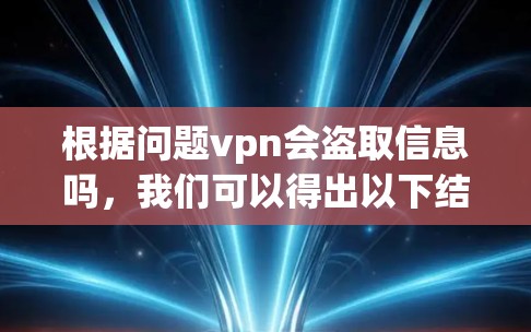 根据问题vpn会盗取信息吗，我们可以得出以下结论