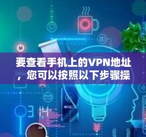 要查看手机上的VPN地址，您可以按照以下步骤操作